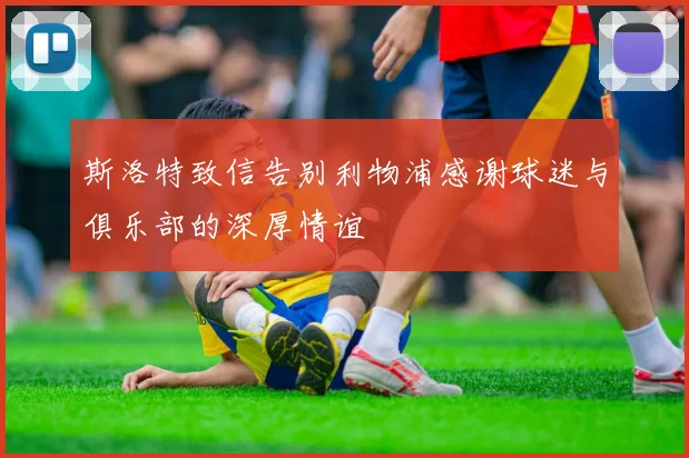 斯洛特致信告别利物浦感谢球迷与俱乐部的深厚情谊