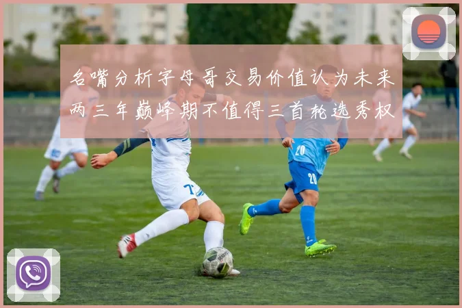 名嘴分析字母哥交易价值认为未来两三年巅峰期不值得三首轮选秀权