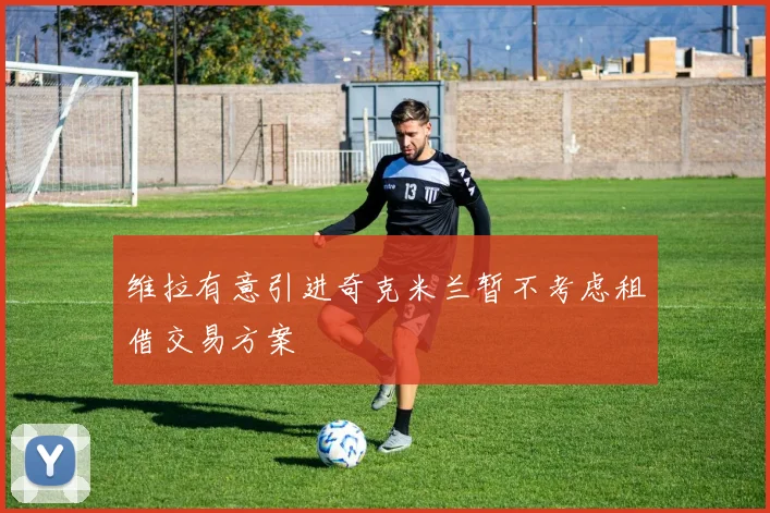 维拉有意引进奇克米兰暂不考虑租借交易方案