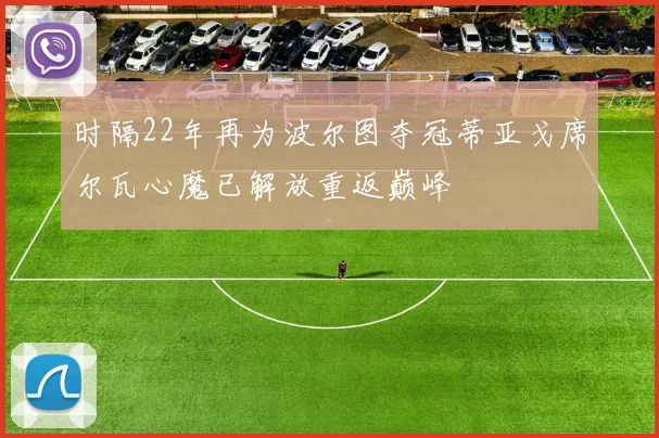时隔22年再为波尔图夺冠蒂亚戈席尔瓦心魔已解放重返巅峰