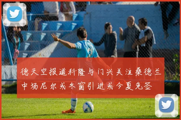 德天空报道科隆与门兴关注桑德兰中场尼尔或冬窗引进或今夏免签