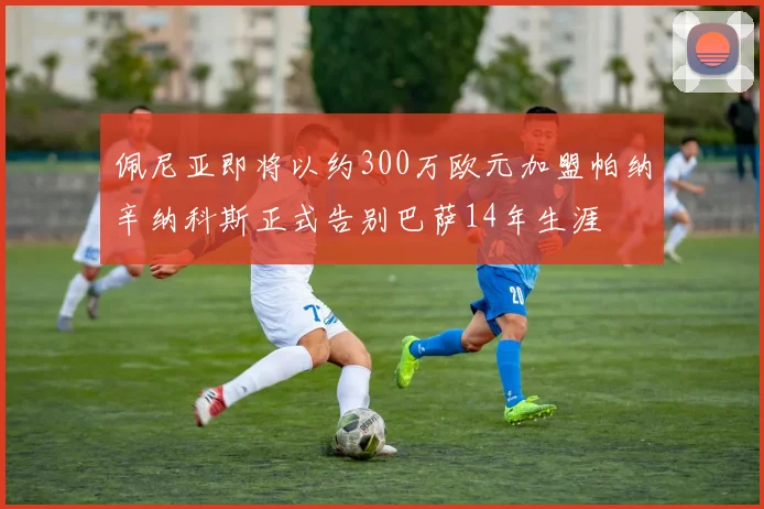 佩尼亚即将以约300万欧元加盟帕纳辛纳科斯正式告别巴萨14年生涯