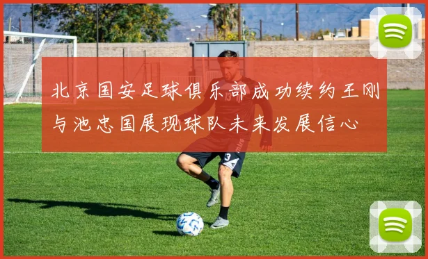 北京国安足球俱乐部成功续约王刚与池忠国展现球队未来发展信心