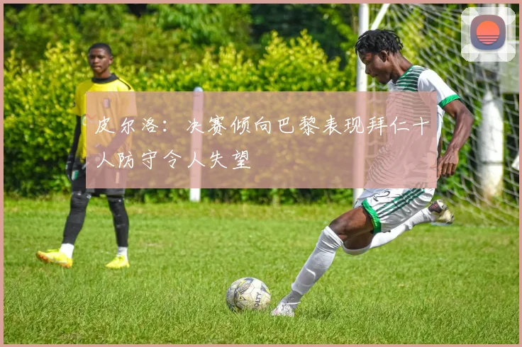 皮尔洛：决赛倾向巴黎表现拜仁十人防守令人失望