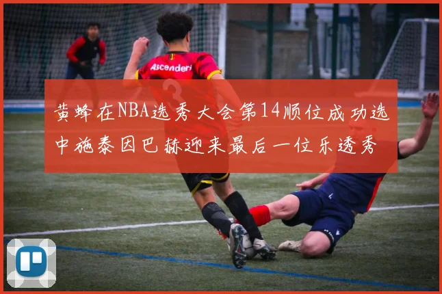 黄蜂在NBA选秀大会第14顺位成功选中施泰因巴赫迎来最后一位乐透秀