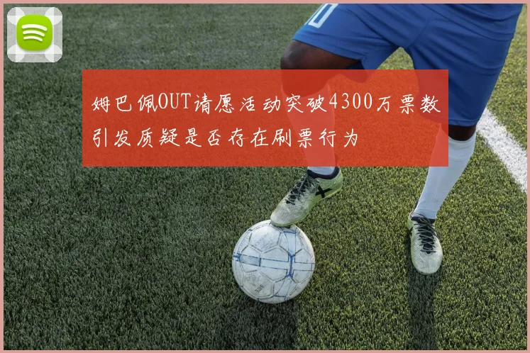 姆巴佩OUT请愿活动突破4300万票数引发质疑是否存在刷票行为