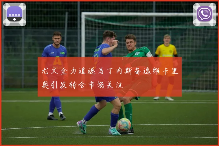尤文全力追逐马丁内斯备选维卡里奥引发转会市场关注