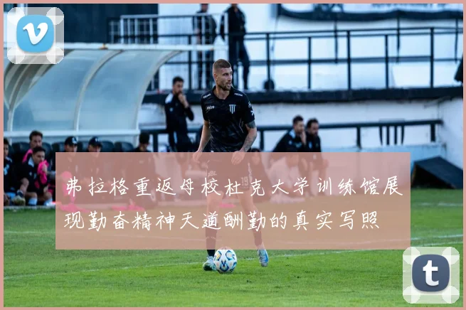 弗拉格重返母校杜克大学训练馆展现勤奋精神天道酬勤的真实写照