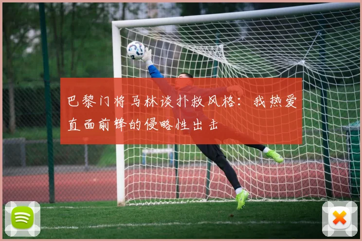 巴黎门将马林谈扑救风格：我热爱直面前锋的侵略性出击