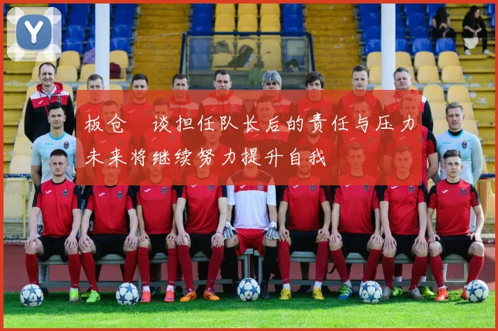 板仓滉谈担任队长后的责任与压力未来将继续努力提升自我