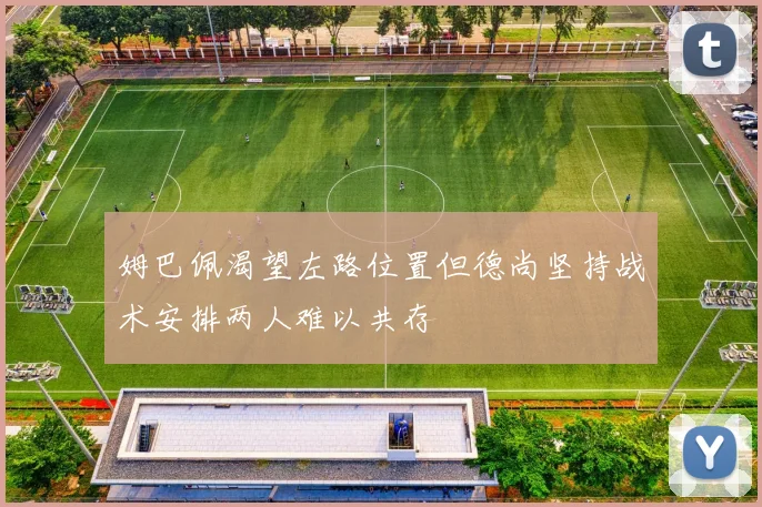 姆巴佩渴望左路位置但德尚坚持战术安排两人难以共存