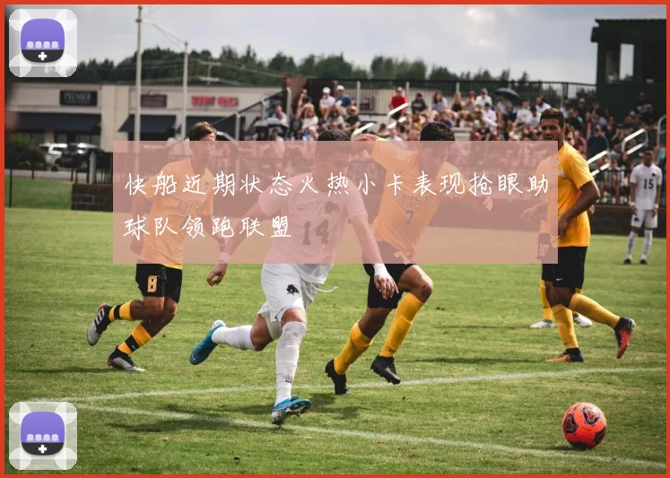 快船近期状态火热小卡表现抢眼助球队领跑联盟