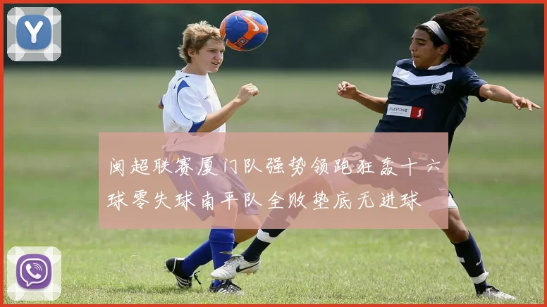 闽超联赛厦门队强势领跑狂轰十六球零失球南平队全败垫底无进球