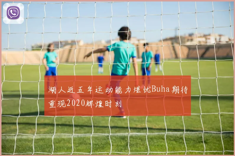 湖人近五年运动能力堪忧Buha期待重现2020辉煌时刻