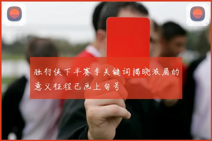 独行侠下半赛季关键词揭晓浓眉的意义征程已画上句号
