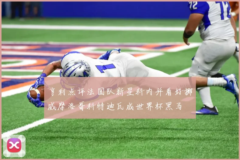 亨利点评法国队新星科内并看好挪威摩洛哥科特迪瓦成世界杯黑马