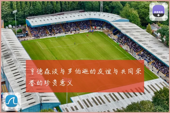 亨德森谈与罗伯逊的友谊与共同荣誉的珍贵意义