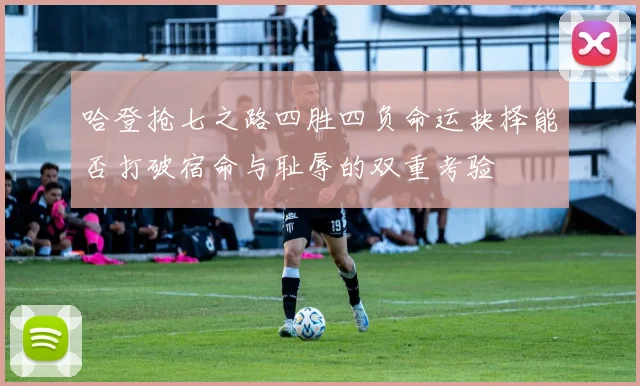 哈登抢七之路四胜四负命运抉择能否打破宿命与耻辱的双重考验