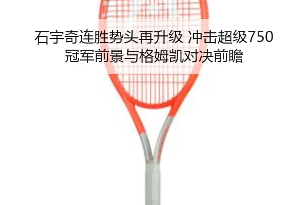 石宇奇连胜势头再升级 冲击超级750冠军前景与格姆凯对决前瞻